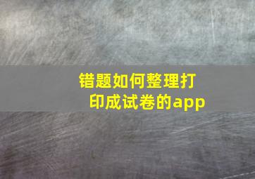 错题如何整理打印成试卷的app