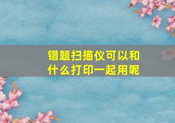 错题扫描仪可以和什么打印一起用呢