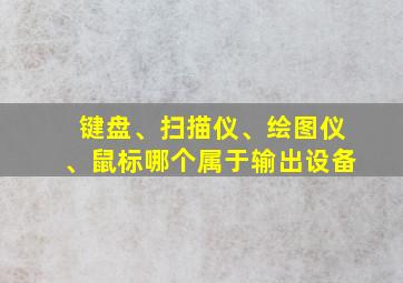 键盘、扫描仪、绘图仪、鼠标哪个属于输出设备