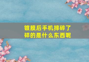 镀膜后手机摔碎了碎的是什么东西呢