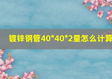 镀锌钢管40*40*2量怎么计算