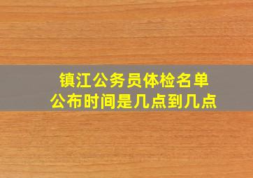 镇江公务员体检名单公布时间是几点到几点