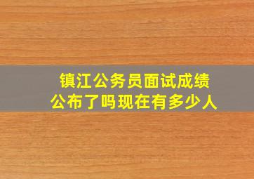 镇江公务员面试成绩公布了吗现在有多少人