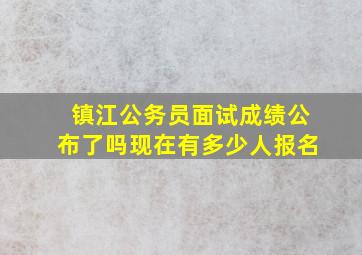 镇江公务员面试成绩公布了吗现在有多少人报名