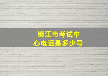 镇江市考试中心电话是多少号