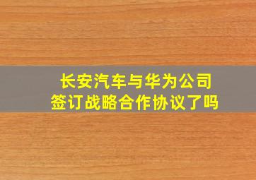 长安汽车与华为公司签订战略合作协议了吗