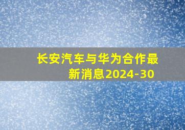 长安汽车与华为合作最新消息2024-30