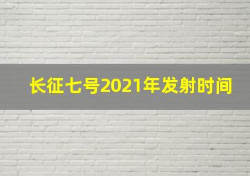 长征七号2021年发射时间