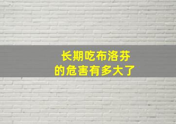 长期吃布洛芬的危害有多大了