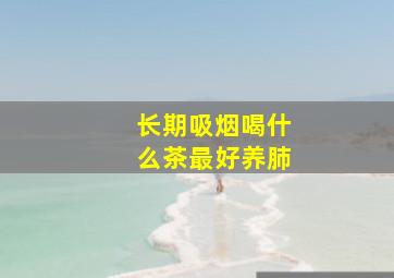 长期吸烟喝什么茶最好养肺