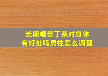 长期喝苦丁茶对身体有好处吗男性怎么调理