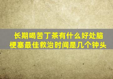 长期喝苦丁茶有什么好处脑梗塞最佳救治时间是几个钟头