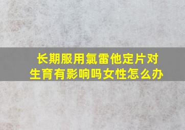 长期服用氯雷他定片对生育有影响吗女性怎么办