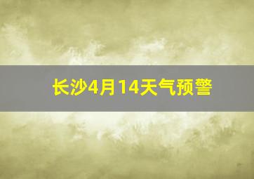 长沙4月14天气预警