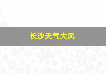 长沙天气大风