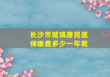 长沙市城镇居民医保缴费多少一年呢