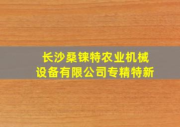 长沙桑铼特农业机械设备有限公司专精特新