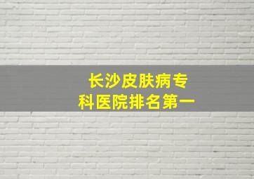 长沙皮肤病专科医院排名第一