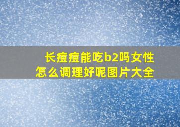 长痘痘能吃b2吗女性怎么调理好呢图片大全