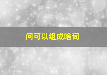 问可以组成啥词