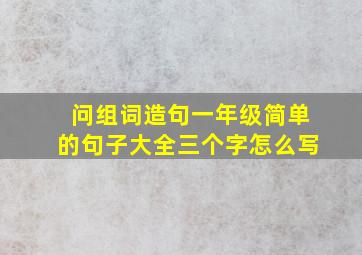 问组词造句一年级简单的句子大全三个字怎么写