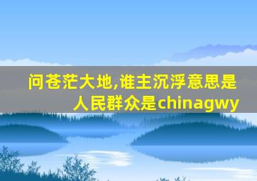 问苍茫大地,谁主沉浮意思是人民群众是chinagwy