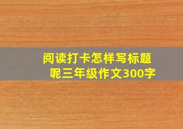 阅读打卡怎样写标题呢三年级作文300字