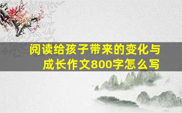 阅读给孩子带来的变化与成长作文800字怎么写