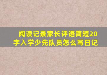 阅读记录家长评语简短20字入学少先队员怎么写日记