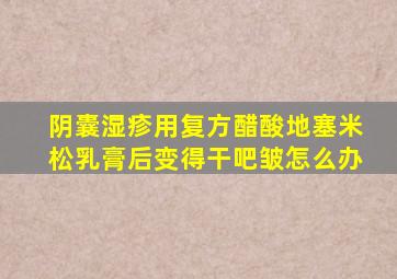 阴囊湿疹用复方醋酸地塞米松乳膏后变得干吧皱怎么办