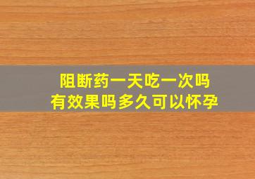 阻断药一天吃一次吗有效果吗多久可以怀孕