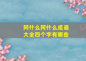 阿什么阿什么成语大全四个字有哪些