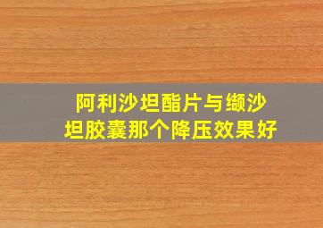 阿利沙坦酯片与缬沙坦胶囊那个降压效果好