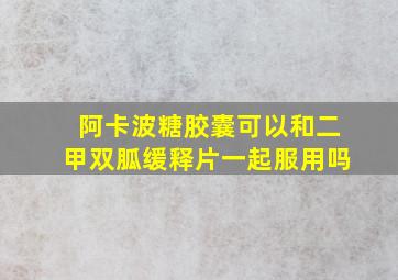 阿卡波糖胶囊可以和二甲双胍缓释片一起服用吗