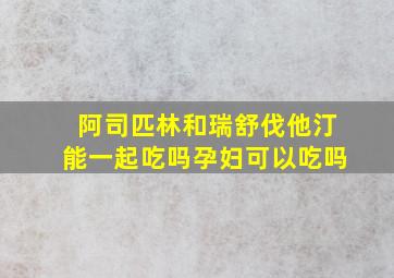 阿司匹林和瑞舒伐他汀能一起吃吗孕妇可以吃吗