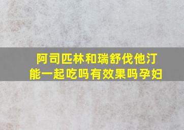 阿司匹林和瑞舒伐他汀能一起吃吗有效果吗孕妇