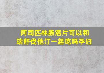 阿司匹林肠溶片可以和瑞舒伐他汀一起吃吗孕妇