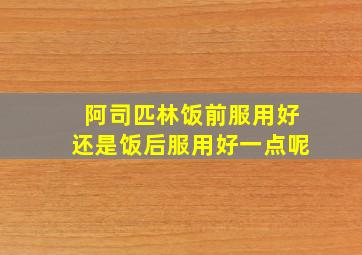 阿司匹林饭前服用好还是饭后服用好一点呢