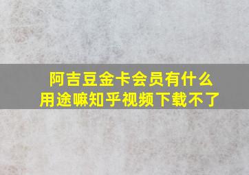 阿吉豆金卡会员有什么用途嘛知乎视频下载不了