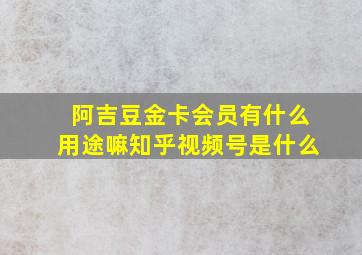 阿吉豆金卡会员有什么用途嘛知乎视频号是什么