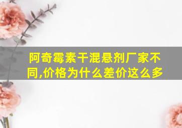 阿奇霉素干混悬剂厂家不同,价格为什么差价这么多