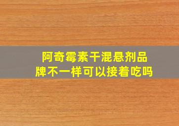 阿奇霉素干混悬剂品牌不一样可以接着吃吗