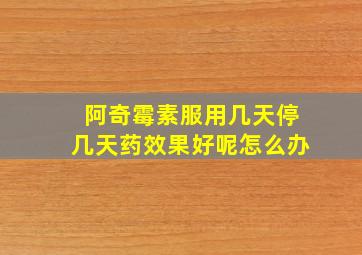 阿奇霉素服用几天停几天药效果好呢怎么办