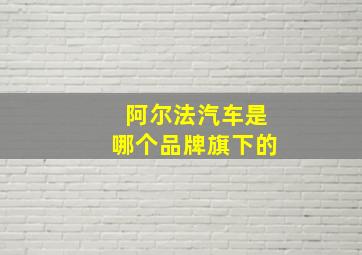 阿尔法汽车是哪个品牌旗下的