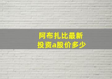 阿布扎比最新投资a股价多少