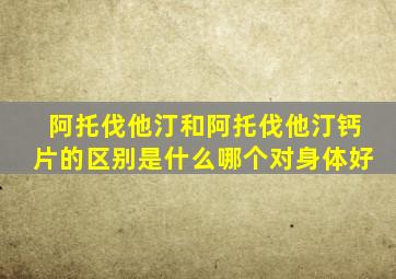 阿托伐他汀和阿托伐他汀钙片的区别是什么哪个对身体好