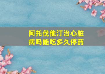 阿托伐他汀治心脏病吗能吃多久停药