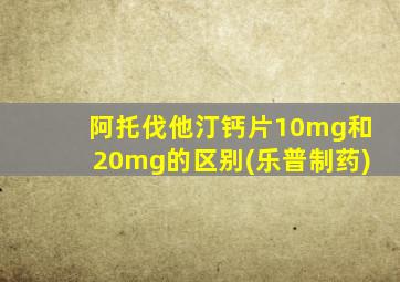 阿托伐他汀钙片10mg和20mg的区别(乐普制药)