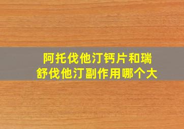 阿托伐他汀钙片和瑞舒伐他汀副作用哪个大