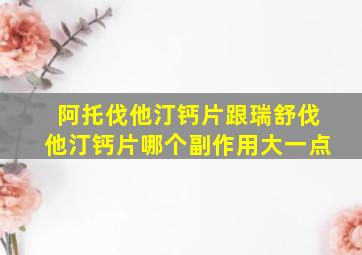 阿托伐他汀钙片跟瑞舒伐他汀钙片哪个副作用大一点